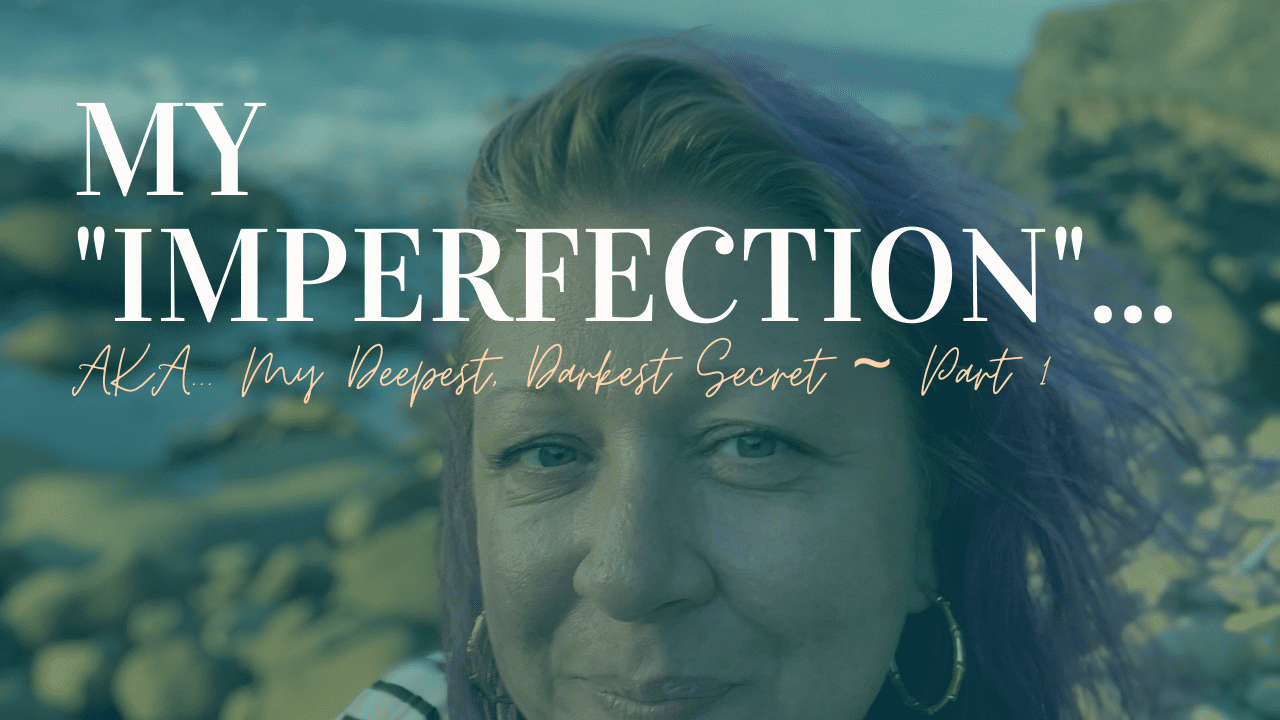 MY Imperfection… AKA… My DEEPEST, DARKEST Secret  (Part 1)